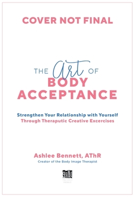 The Art of Body Acceptance: Strengthen Your Relationship with Yourself Through Therapeutic Creative Exercises by Ashlee Bennett