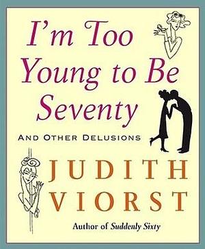 I'm Too Young to Be Seventy and Other Delusions by Judith Viorst, Laura Gibson