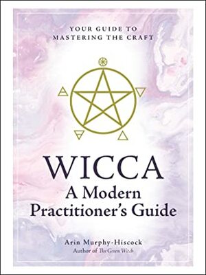 Wicca: A Modern Practitioner's Guide: Your Guide to Mastering the Craft by Arin Murphy-Hiscock