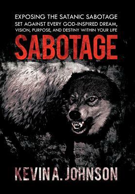 Sabotage: Exposing the Satanic Sabotage Set Against Every God-Inspired Dream, Vision, Purpose, and Destiny Within Your Life by Kevin A. Johnson