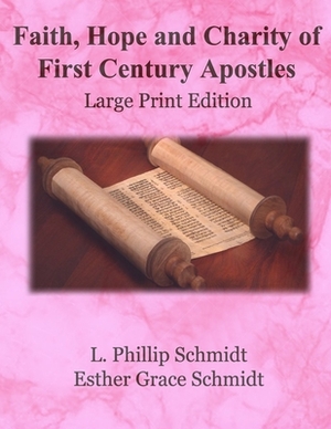 Faith, Hope and Charity of First Century Apostles: Large Print Edition by L. Phillip Schmidt, Esther Grace Schmidt