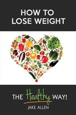 How to Lose Weight: The Healthy Way by Jake Allen