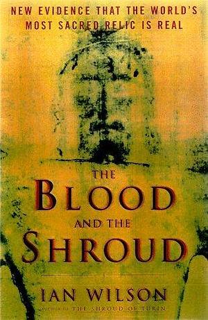 The Blood and the Shroud: New Evidence That the World's Most Sacred Relic is Real by Ian Wilson, Ian Wilson