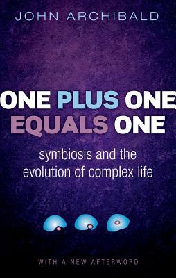 One Plus One Equals One: Symbiosis and the Evolution of Complex Life by John Archibald