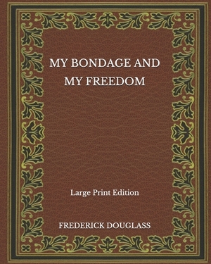 My Bondage and My Freedom - Large Print Edition by Frederick Douglass