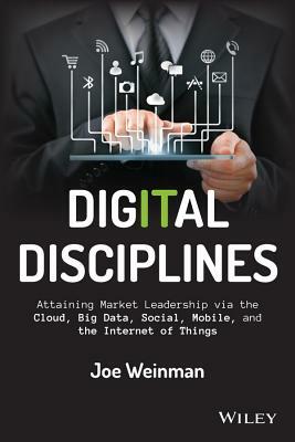 Digital Disciplines: Attaining Market Leadership Via the Cloud, Big Data, Social, Mobile, and the Internet of Things by Joe Weinman