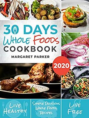 30 Days Whole Foods Cookbook: Delicious, Simple and Quick Whole Food Recipes Lose Weight, Gain Energy and Revitalize Yourself In 30 Days! by Margaret Parker