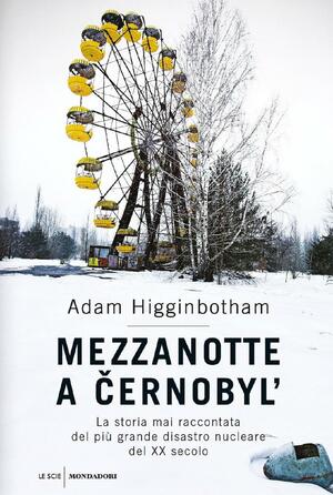 Mezzanotte a Černobyl'. La storia mai raccontata del più grande disastro nucleare del XX secolo by Adam Higginbotham, Adam Higginbotham