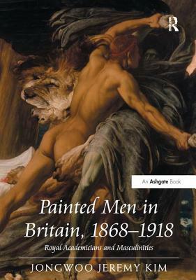 Painted Men in Britain, 1868 1918: Royal Academicians and Masculinities by Jongwoo Jeremy Kim