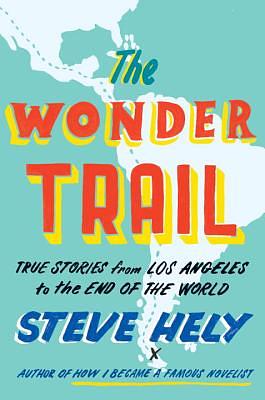 The Wonder Trail: True Stories from Los Angeles to the End of the World by Steve Hely