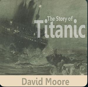 The Story of titanic by David Moore