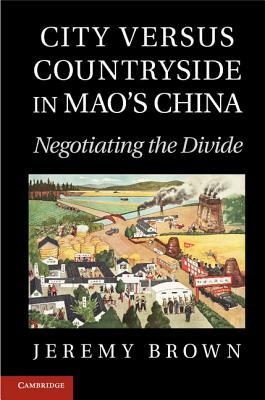 City Versus Countryside in Mao's China: Negotiating the Divide by Jeremy Brown