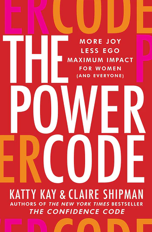 The Power Code: More Joy. Less Ego. Maximum Impact for Women (and Everyone). by Claire Shipman, Katty Kay