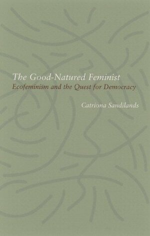 Good-Natured Feminist: Ecofeminism And The Quest For Democracy by Catriona Sandilands