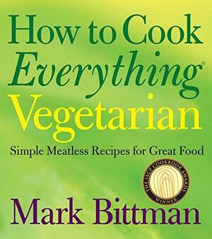 How to Cook Everything Vegetarian: Simple Meatless Recipes for Great Food by Mark Bittman