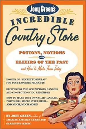 Joey Green's Incredible Country Store: Potions, Notions and Elixirs of the Past--and How to Make Them Today by Joey Green