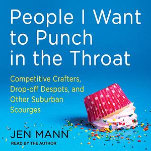 People I Want to Punch in the Throat: Competitive Crafters, Drop-Off Despots, and Other Suburban Scourges by Jen Mann