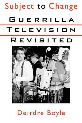Subject to Change: Guerrilla Television Revisited by Deirdre Boyle