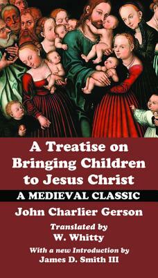 A Treatise on Bringing Children to Christ by John Charlier Gerson, James D. Smith