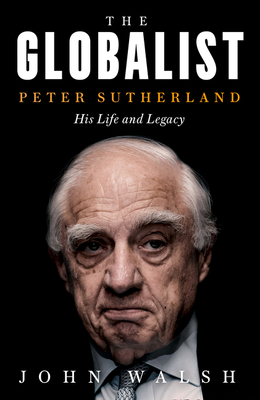 The Globalist: Peter Sutherland – His Life and Legacy by John Walsh