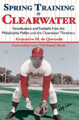 Spring Training in Clearwater: Fencebusters and Fastballs from the Philadelphia Phillies and the Clearwater Thrashers by A. M. De Quesada, Alejandro De Quesada