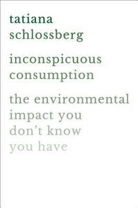 Inconspicuous Consumption: The Environmental Impact You Don't Know You Have by Tatiana Schlossberg