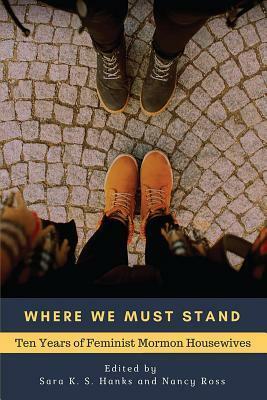 Where We Must Stand: Ten Years of Feminist Mormon Housewives by Nancy Ross, Sara K.S. Hanks