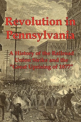 Revolution in Pennsylvania: A History of the Railroad Union Strike and the Great Uprising of 1877 by Joseph A. Dacus