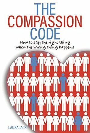 The Compassion Code: How To Say the Right Thing When the Wrong Thing Happens by Laura Jack