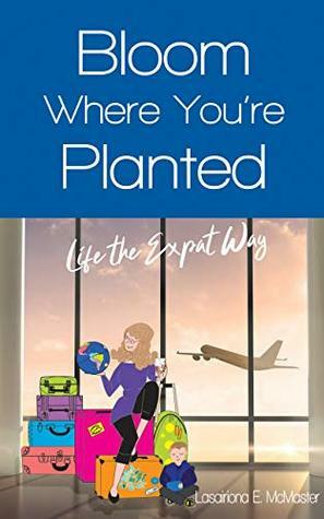 Bloom Where You're Planted; Life the Expat Way by Lasairiona McMaster