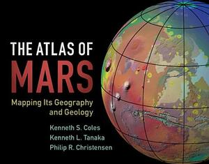 The Atlas of Mars: Mapping Its Geography and Geology by Kenneth L. Tanaka, Kenneth S. Coles, Philip R. Christensen
