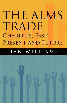 The Alms Trade: Charities, Past, Present and Future by Ian Williams