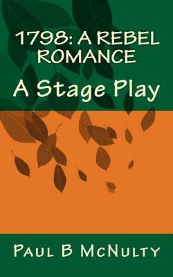 1798: A Rebel Romance: A Stage Play by Paul B. McNulty