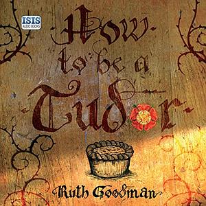 How To Be a Tudor: A Dawn-to-Dusk Guide to Tudor Life by Ruth Goodman