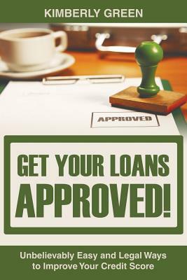 Get Your Loans Approved!: Unbelievably Easy and Legal Ways to Improve Your Credit Score by Kimberly Green