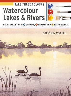Take Three Colours: Watercolour Lakes & Rivers: Start to Paint with 3 Colours, 3 Brushes and 9 Easy Projects by Stephen Coates