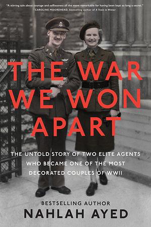 The War We Won Apart: The Untold Story of Two Elite Agents Who Became One of the Most Decorated Couples of WWII by Nahlah Ayed