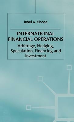 International Financial Operations: Arbitrage, Hedging, Speculation, Financing and Investment by I. Moosa