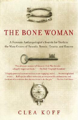 The Bone Woman: A Forensic Anthropologist's Search for Truth in the Mass Graves of Rwanda, Bosnia, Croatia, and Kosovo by Clea Koff