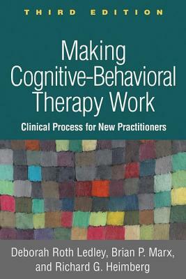 Making Cognitive-Behavioral Therapy Work, Third Edition: Clinical Process for New Practitioners by Brian P. Marx, Richard G. Heimberg, Deborah Roth Ledley