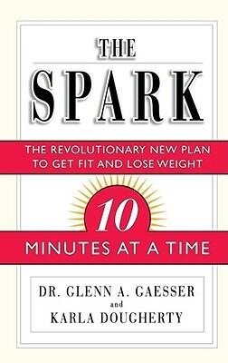 The Spark: The Revolutionary New Plan to Get Fit and Lose Weight-10 Minutes at a Time by Glenn A. Gaesser, Karla Dougherty