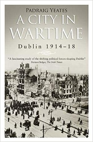 A City in Wartime: Dublin 1914-18 by Padraig Yeates