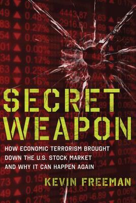 Secret Weapon: How Economic Terrorism Brought Down the U.S. Stock Market and Why It Can Happen Again by Kevin D. Freeman