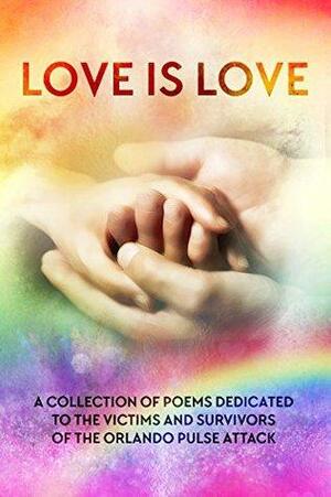 Love is Love: A Collection of Poems Dedicated to the Victims and Survivors of the Orlando Pulse Attack by Asta Idonea, Skylar M. Cates, Star Brady, Ravyn Bryce, Victoria Kinnaird, Lily G. Blunt, Kay Ellis, L.M. Somerton, Eddy LeFey, Lynn Michaels, Maria Siopis, Tim Landon, Bob Loving, JL Merrow, Karina Rye, Tamara Miles, Cam Kennedy, Steve Baldry, Jack L. Pyke, Emi G.S., L.J. Harris, Laura B. Damone, Nicki J. Markus, Rick R. Reed, Pertra Howard, Kathy Griffith, Ann Anderson, Jana Denardo, Pelaam, L.V. Lloyd, Parker Owens, F.E. Feeley Jr., Kit Loffstadt, Tracy Gee, Kaye P. Hallows, Susan Crane, L.S.K. Harris, Jay Rookwood, A.C. Benus, Layla Dorine, S.J. Davis, Louis Stevens, Andrew Jericho, Maggie Chatterton, Patricia Nelson, Eden Winters, Monika De Giorgi, Betti Gefecht, Wendy Rathbone