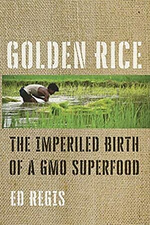 Golden Rice: The Imperiled Birth of a GMO Superfood by Ed Regis