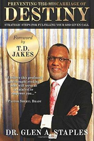 Preventing the Miscarriage of Destiny: Strategic Steps for Fulfilling Your God Given Call by Glen Staples