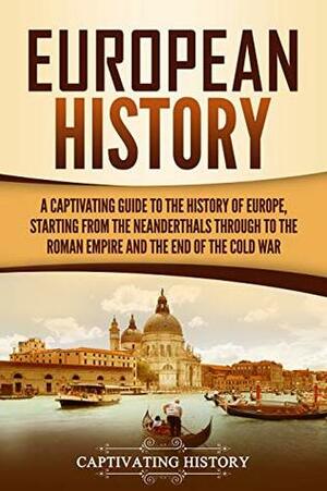 European History: A Captivating Guide to the History of Europe, Starting from the Neanderthals Through to the Roman Empire and the End of the Cold War by Captivating History