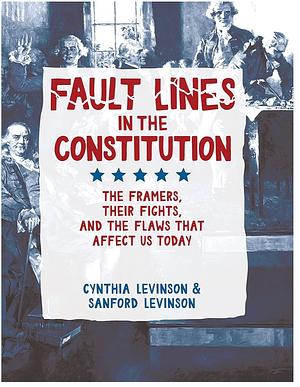 Fault Lines in the Constitution: the Framers, Their Fights, and the Flaws that Affect Us Today by Sanford Levinson, Cynthia Levinson