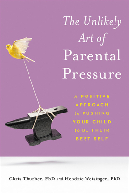 The Unlikely Art of Parental Pressure: A Positive Approach to Pushing Your Child to Be Their Best Self by Chris Thurber, Hendrie Weisinger