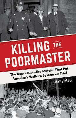 Killing the Poormaster: The Depression-Era Murder That Put America's Welfare System on Trial by Holly Metz